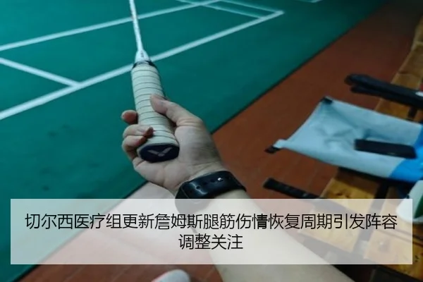 切尔西医疗组更新詹姆斯腿筋伤情恢复周期引发阵容调整关注