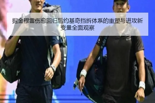 掘金穆雷伤愈回归后约基奇挡拆体系的重塑与进攻新变量全面观察