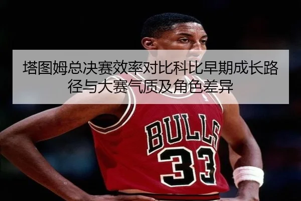 塔图姆总决赛效率对比科比早期成长路径与大赛气质及角色差异