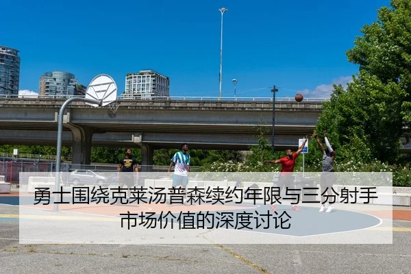 勇士围绕克莱汤普森续约年限与三分射手市场价值的深度讨论