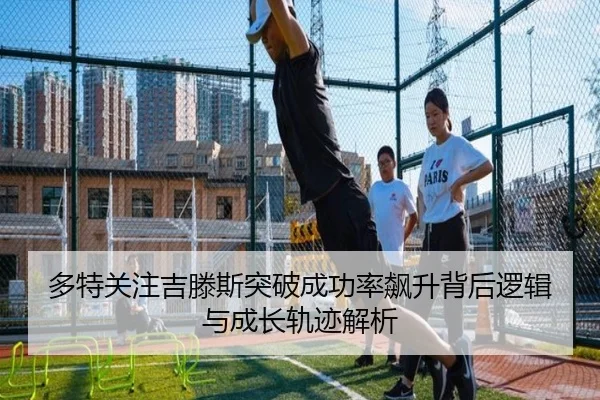 多特关注吉滕斯突破成功率飙升背后逻辑与成长轨迹解析