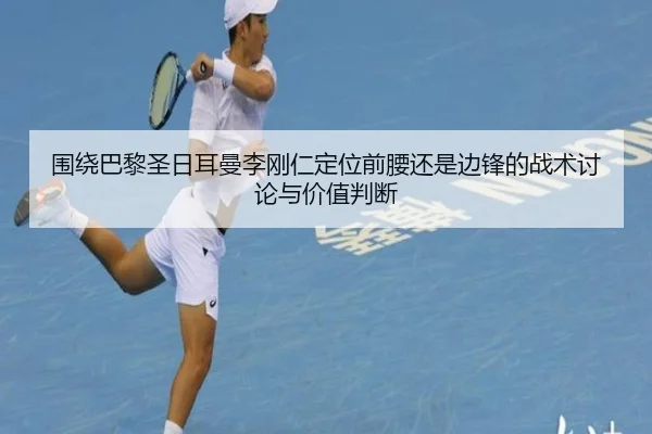 围绕巴黎圣日耳曼李刚仁定位前腰还是边锋的战术讨论与价值判断