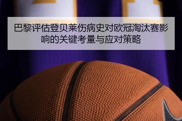 巴黎评估登贝莱伤病史对欧冠淘汰赛影响的关键考量与应对策略