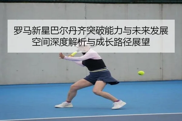 罗马新星巴尔丹齐突破能力与未来发展空间深度解析与成长路径展望