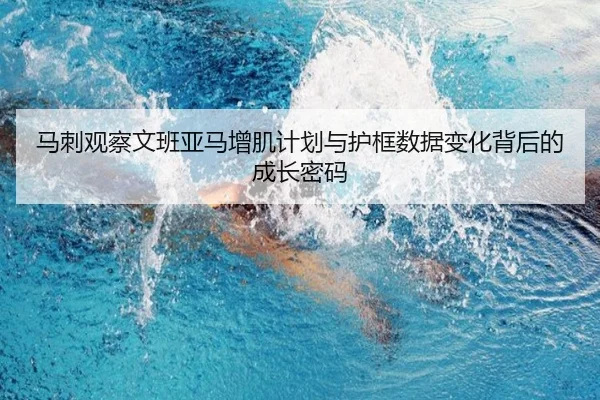 马刺观察文班亚马增肌计划与护框数据变化背后的成长密码
