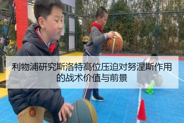 利物浦研究斯洛特高位压迫对努涅斯作用的战术价值与前景
