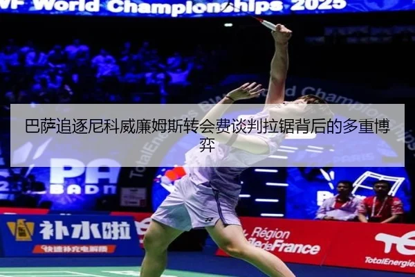 巴萨追逐尼科威廉姆斯转会费谈判拉锯背后的多重博弈