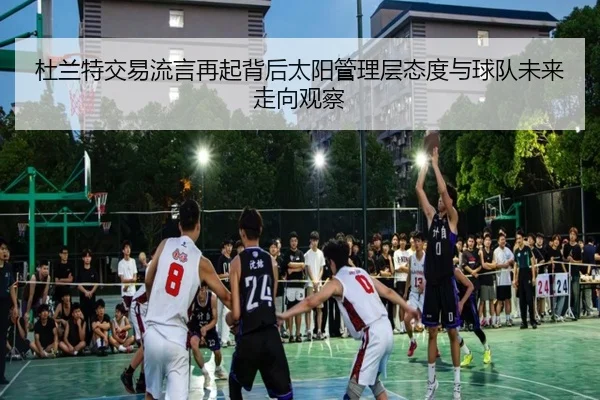 杜兰特交易流言再起背后太阳管理层态度与球队未来走向观察