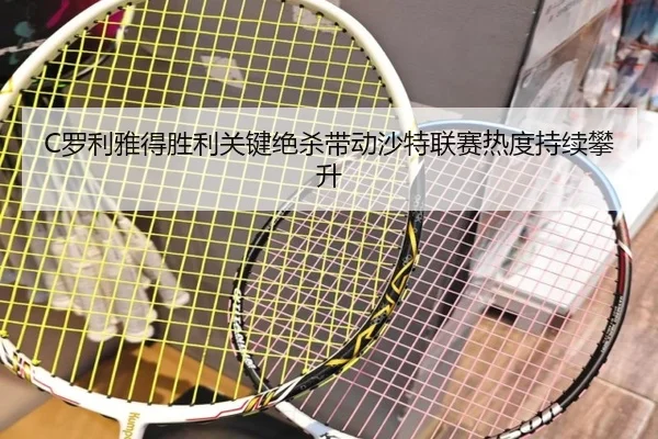 C罗利雅得胜利关键绝杀带动沙特联赛热度持续攀升